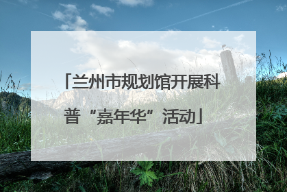兰州市规划馆开展科普“嘉年华”活动