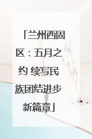 兰州西固区：五月之约 续写民族团结进步新篇章