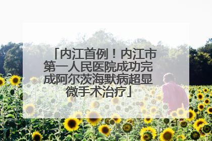 内江首例！内江市第一人民医院成功完成阿尔茨海默病超显微手术治疗