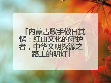 内蒙古歌手傲日其愣：红山文化的守护者，中华文明探源之路上的明灯
