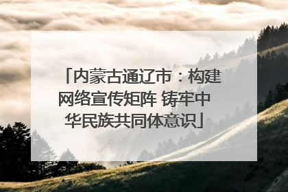 内蒙古通辽市：构建网络宣传矩阵 铸牢中华民族共同体意识