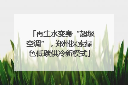 再生水变身“超级空调”，郑州探索绿色低碳供冷新模式