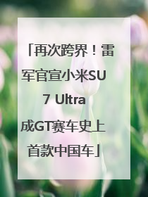 再次跨界！雷军官宣小米SU7 Ultra成GT赛车史上首款中国车