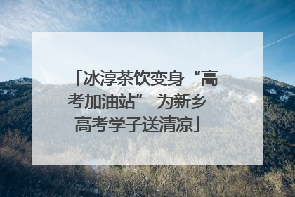 冰淳茶饮变身“高考加油站” 为新乡高考学子送清凉