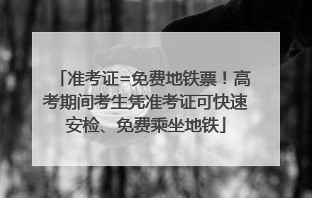 准考证=免费地铁票！高考期间考生凭准考证可快速安检、免费乘坐地铁