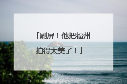 刷屏！他把福州拍得太美了！