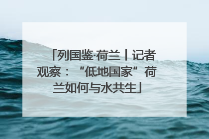 列国鉴·荷兰丨记者观察：“低地国家”荷兰如何与水共生
