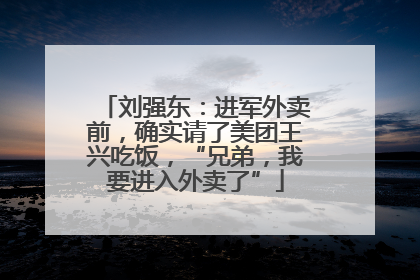 刘强东：进军外卖前，确实请了美团王兴吃饭，“兄弟，我要进入外卖了”