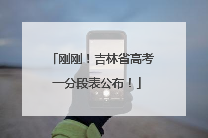 刚刚！吉林省高考一分段表公布！