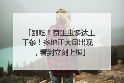 别吃！寄生虫多达上千条！多地正大量出现，看到立刻上报