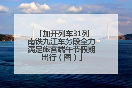 加开列车31列 南铁九江车务段全力满足旅客端午节假期出行（图）