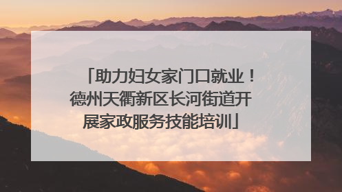 助力妇女家门口就业！德州天衢新区长河街道开展家政服务技能培训