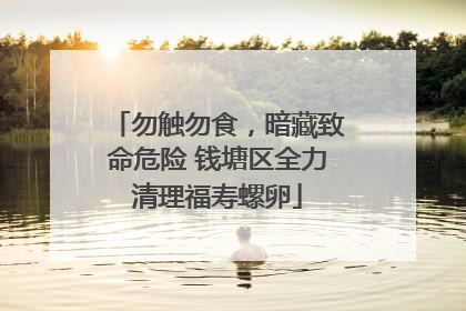 勿触勿食，暗藏致命危险 钱塘区全力清理福寿螺卵