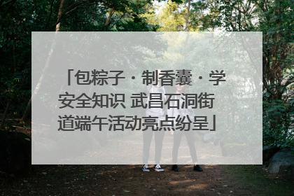 包粽子・制香囊・学安全知识 武昌石洞街道端午活动亮点纷呈