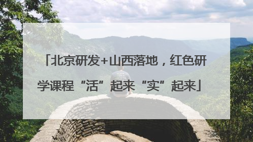 北京研发+山西落地，红色研学课程“活”起来“实”起来