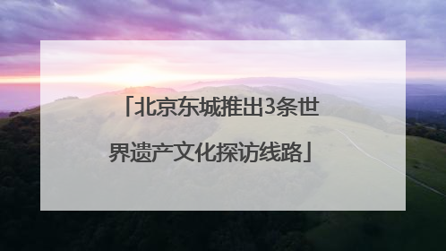 北京东城推出3条世界遗产文化探访线路