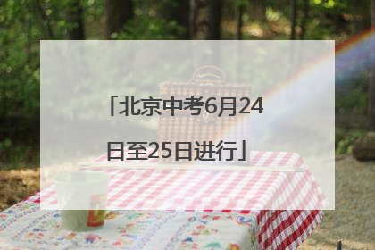 北京中考6月24日至25日进行