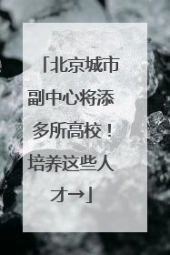 北京城市副中心将添多所高校！培养这些人才→
