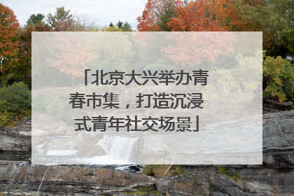 北京大兴举办青春市集，打造沉浸式青年社交场景