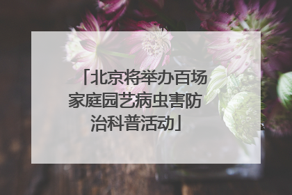 北京将举办百场家庭园艺病虫害防治科普活动