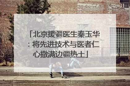 北京援疆医生秦玉华：将先进技术与医者仁心撒满边疆热土