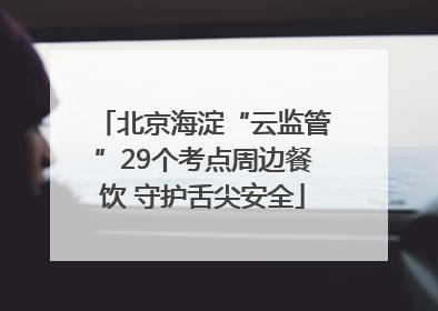 北京海淀“云监管”29个考点周边餐饮 守护舌尖安全