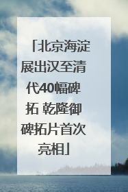 北京海淀展出汉至清代40幅碑拓 乾隆御碑拓片首次亮相