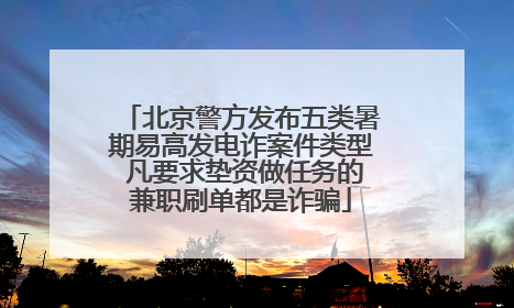 北京警方发布五类暑期易高发电诈案件类型 凡要求垫资做任务的兼职刷单都是诈骗