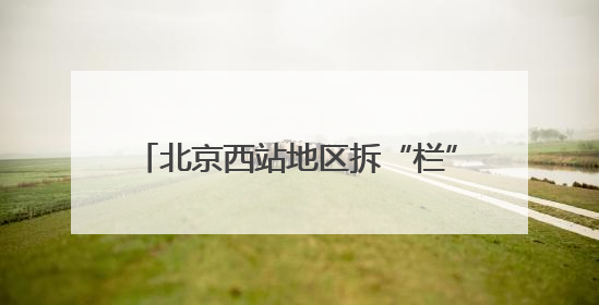 北京西站地区拆“栏”障，旅客通行更顺畅