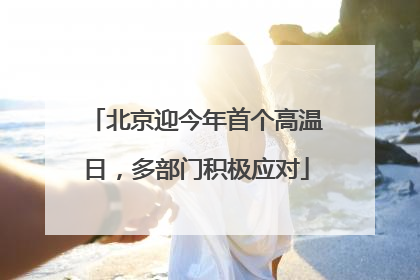 北京迎今年首个高温日，多部门积极应对