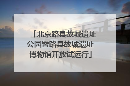 北京路县故城遗址公园暨路县故城遗址博物馆开放试运行