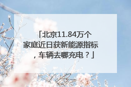 北京11.84万个家庭近日获新能源指标，车辆去哪充电？