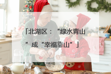 北湖区：“绿水青山”成“幸福靠山”