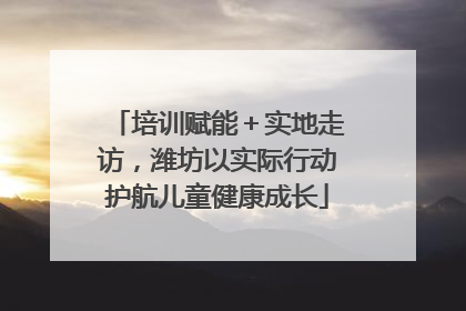 培训赋能＋实地走访，潍坊以实际行动护航儿童健康成长