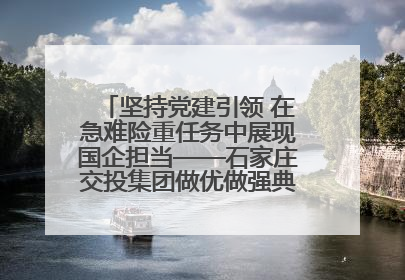 坚持党建引领 在急难险重任务中展现国企担当——石家庄交投集团做优做强典型报道之一