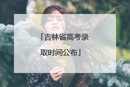 吉林省高考录取时间公布