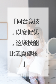 同台竞技，以赛促优，这场技能比武真硬核