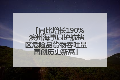 同比增长190% 滨州海事局护航辖区危险品货物吞吐量再创历史新高
