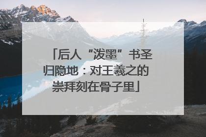 后人“泼墨”书圣归隐地：对王羲之的崇拜刻在骨子里