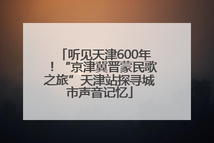 听见天津600年！“京津冀晋蒙民歌之旅”天津站探寻城市声音记忆