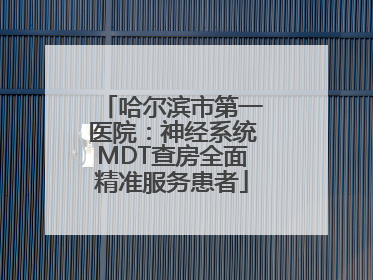 哈尔滨市第一医院：神经系统MDT查房全面精准服务患者