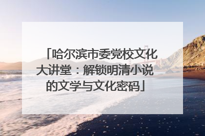 哈尔滨市委党校文化大讲堂：解锁明清小说的文学与文化密码