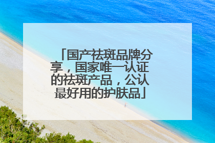 国产祛斑品牌分享，国家唯一认证的祛斑产品，公认最好用的护肤品