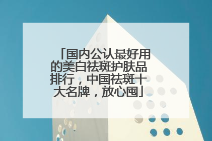 国内公认最好用的美白祛斑护肤品排行，中国祛斑十大名牌，放心囤