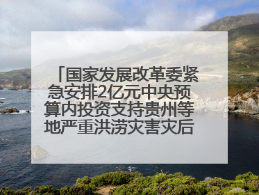 国家发展改革委紧急安排2亿元中央预算内投资支持贵州等地严重洪涝灾害灾后应急恢复