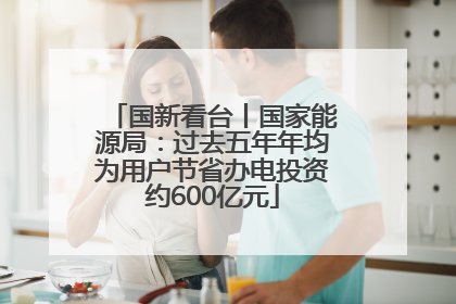 国新看台丨国家能源局：过去五年年均为用户节省办电投资约600亿元