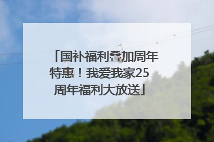 国补福利叠加周年特惠！我爱我家25周年福利大放送