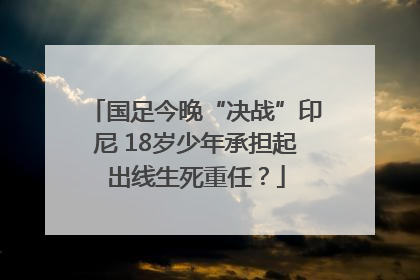 国足今晚“决战”印尼 18岁少年承担起出线生死重任？