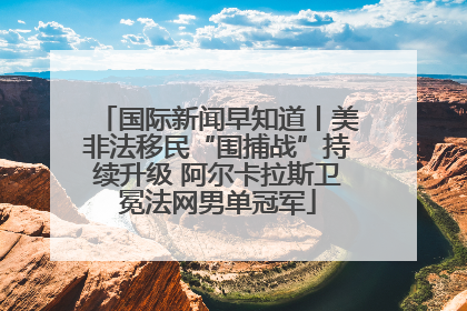 国际新闻早知道丨美非法移民“围捕战”持续升级 阿尔卡拉斯卫冕法网男单冠军