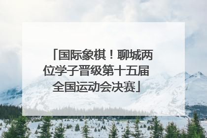 国际象棋！聊城两位学子晋级第十五届全国运动会决赛